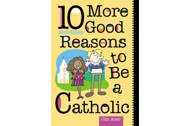 10 More Good Reasons to Be a Catholic